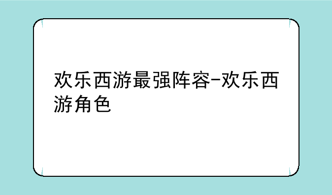 欢乐西游最强阵容-欢乐西游角色