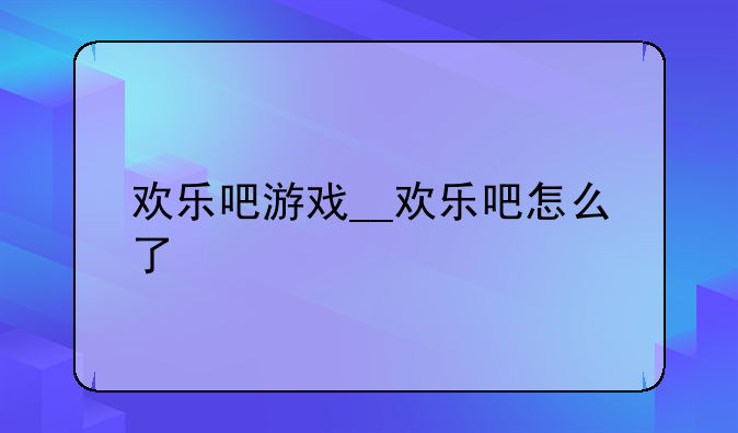 欢乐吧游戏__欢乐吧怎么了
