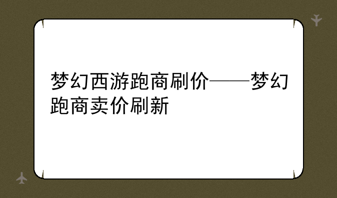 梦幻西游跑商刷价——梦幻跑商卖价刷新