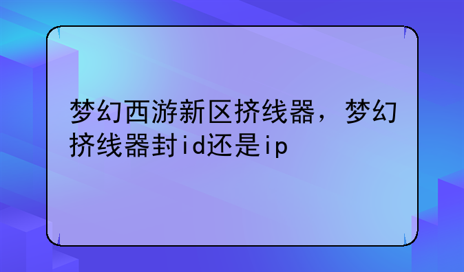 梦幻西游新区挤线器，梦幻挤线器封id还是ip