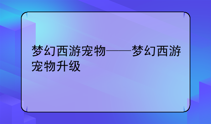 梦幻西游宠物——梦幻西游宠物升级