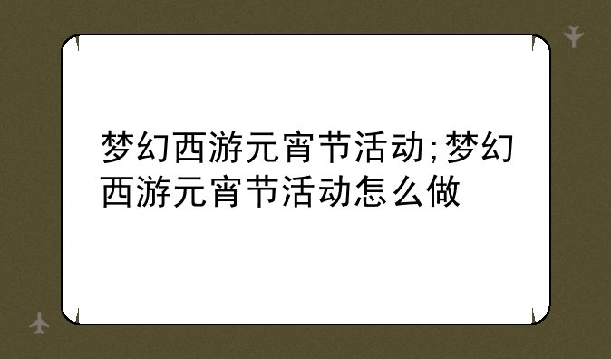 梦幻西游元宵节活动;梦幻西游元宵节活动怎么做