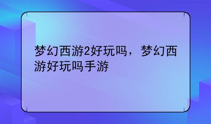 梦幻西游2好玩吗，梦幻西游好玩吗手游