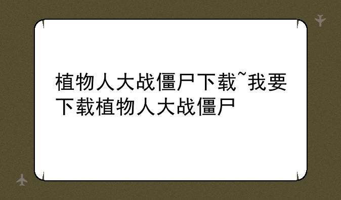 植物人大战僵尸下载~我要下载植物人大战僵尸