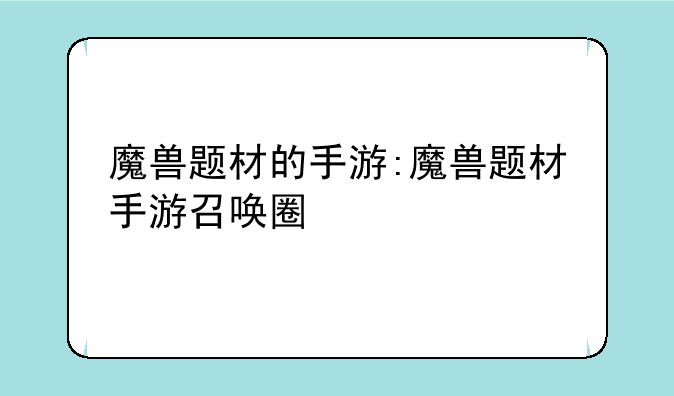 魔兽题材的手游:魔兽题材手游召唤圈