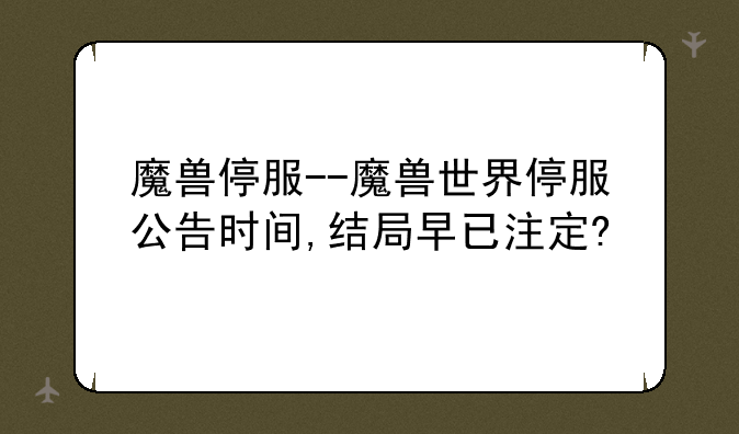 魔兽停服--魔兽世界停服公告时间,结局早已注定?