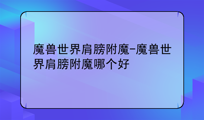 魔兽世界肩膀附魔-魔兽世界肩膀附魔哪个好