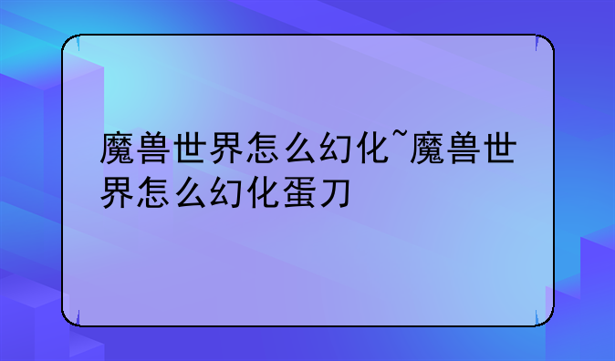 魔兽世界怎么幻化~魔兽世界怎么幻化蛋刀