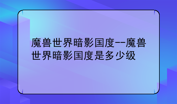 魔兽世界暗影国度--魔兽世界暗影国度是多少级