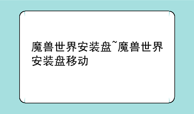 魔兽世界安装盘~魔兽世界安装盘移动