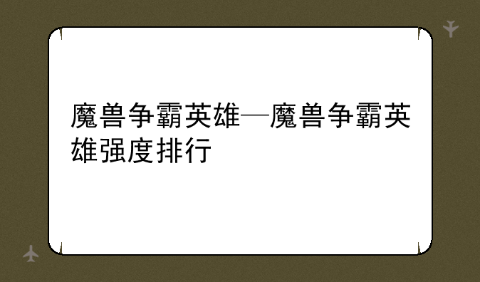 魔兽争霸英雄—魔兽争霸英雄强度排行