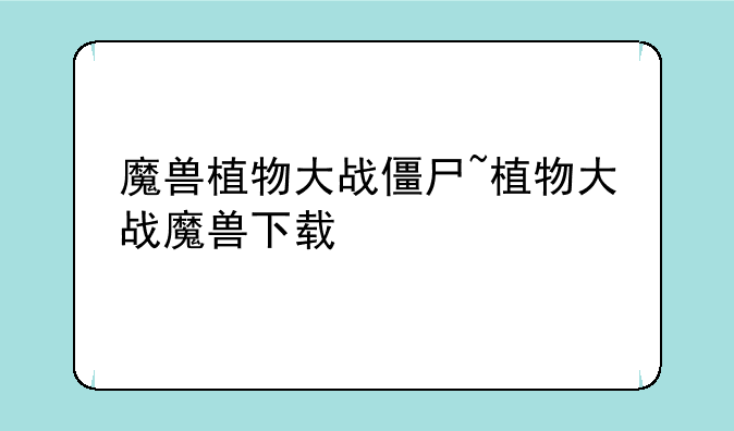 魔兽植物大战僵尸~植物大战魔兽下载