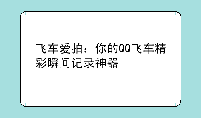 飞车爱拍：你的QQ飞车精彩瞬间记录神器