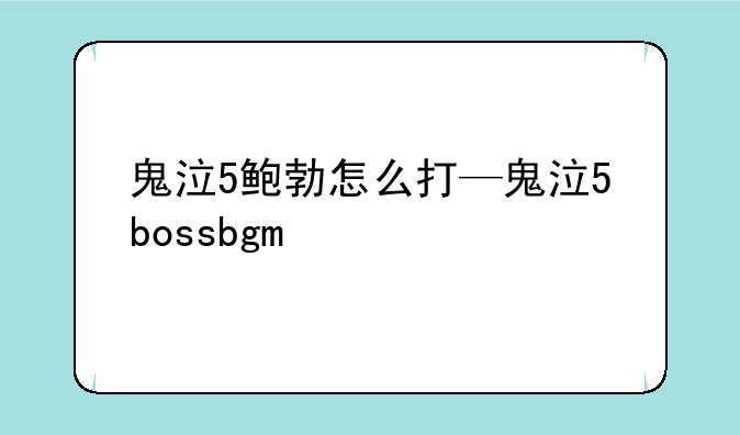 鬼泣5鲍勃怎么打—鬼泣5bossbgm