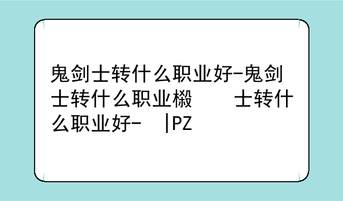 鬼剑士转什么职业好-鬼剑士转什么职业比较好