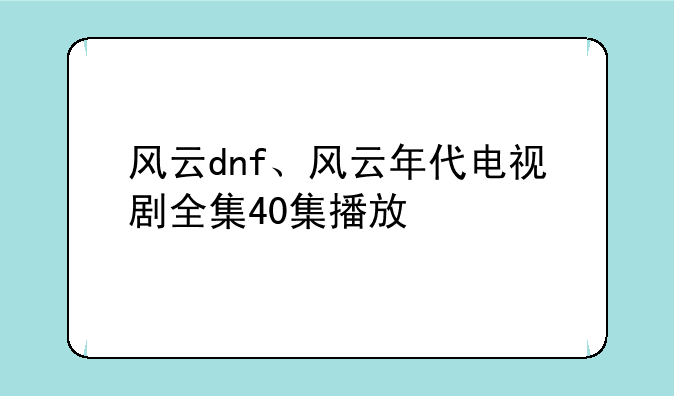 风云dnf、风云年代电视剧全集40集播放