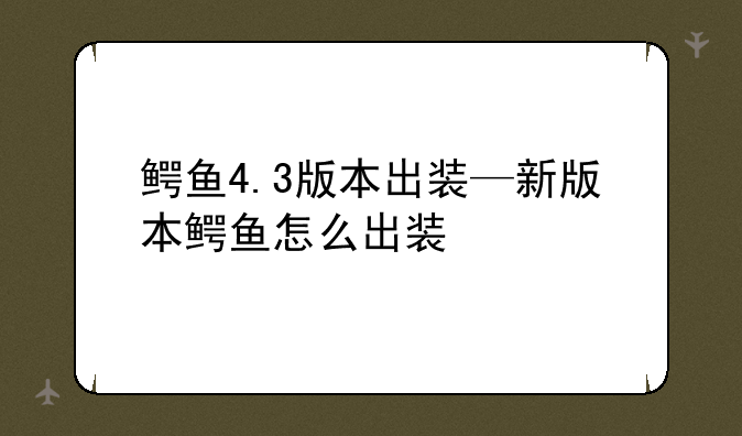 鳄鱼4.3版本出装—新版本鳄鱼怎么出装