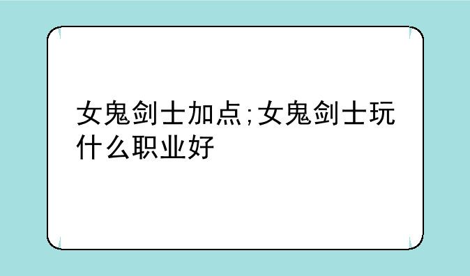 女鬼剑士加点;女鬼剑士玩什么职业好