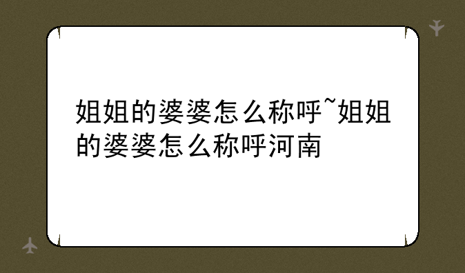姐姐的婆婆怎么称呼~姐姐的婆婆怎么称呼河南