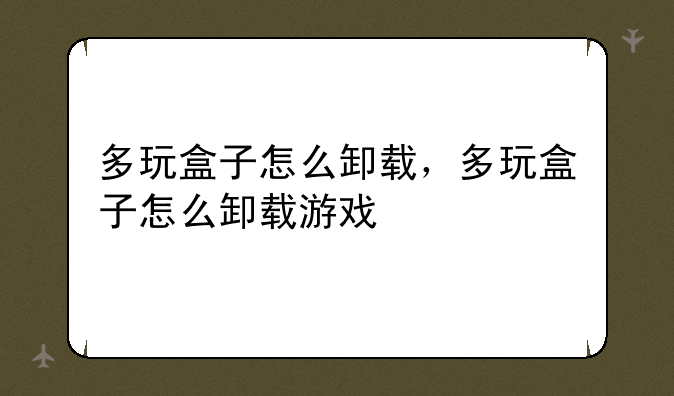 多玩盒子怎么卸载，多玩盒子怎么卸载游戏
