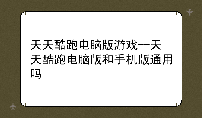天天酷跑电脑版游戏--天天酷跑电脑版和手机版通用吗
