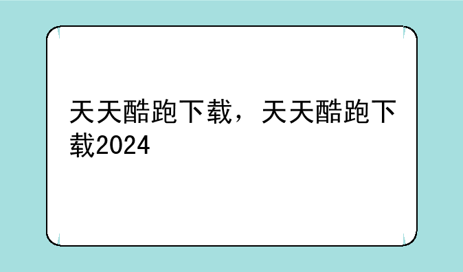 天天酷跑下载，天天酷跑下载2024