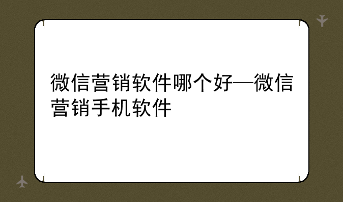 微信营销软件哪个好—微信营销手机软件