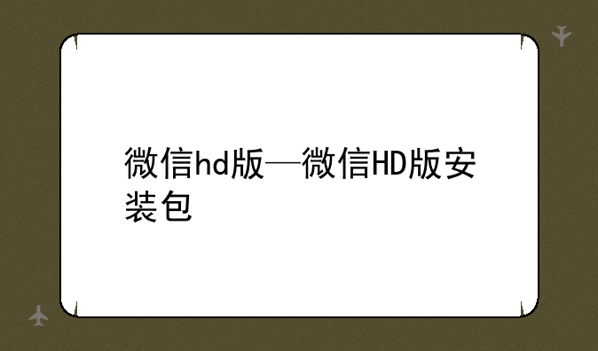 微信hd版—微信HD版安装包