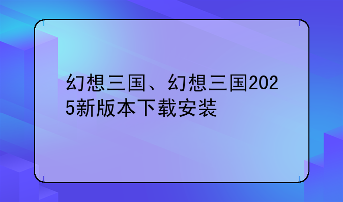 幻想三国、幻想三国2025新版本下载安装