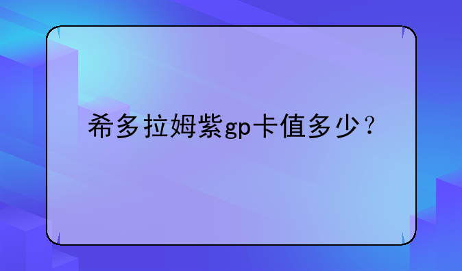 希多拉姆紫gp卡值多少？