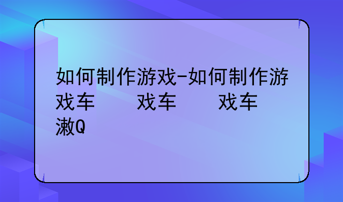 如何制作游戏-如何制作游戏软件app