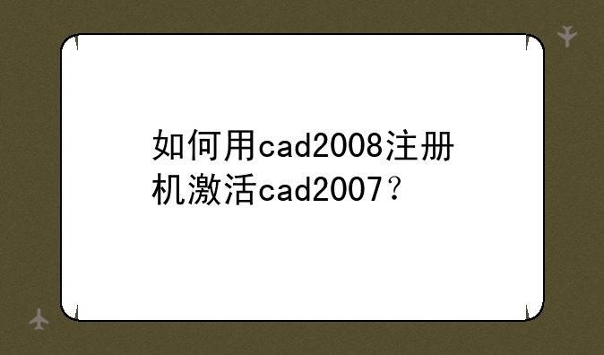 如何用cad2008注册机激活cad2007？