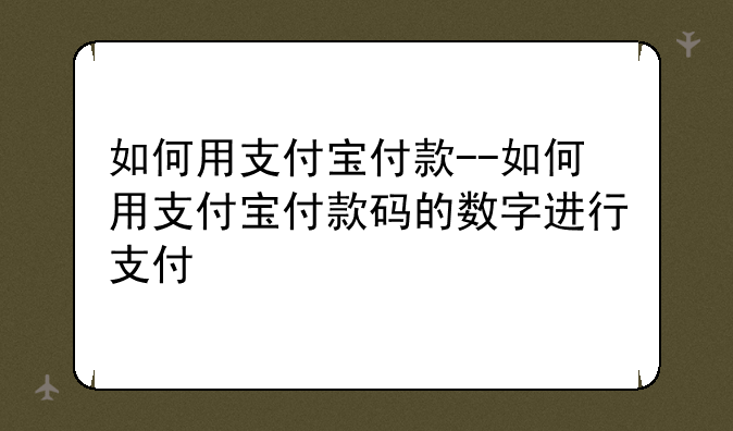 如何用支付宝付款--如何用支付宝付款码的数字进行支付
