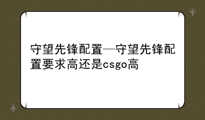 守望先锋配置—守望先锋配置要求高还是csgo高