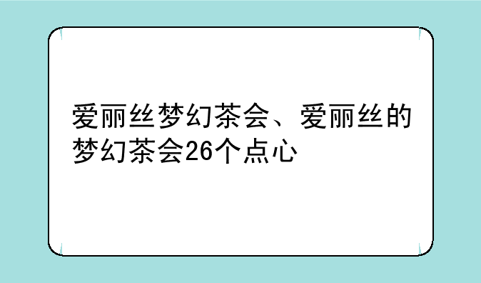 爱丽丝梦幻茶会、爱丽丝的梦幻茶会26个点心