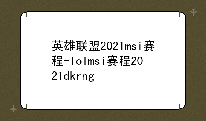 英雄联盟2021msi赛程-lolmsi赛程2021dkrng