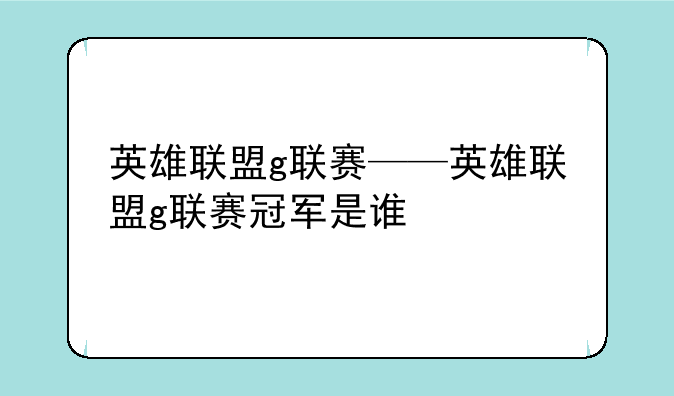 英雄联盟g联赛——英雄联盟g联赛冠军是谁