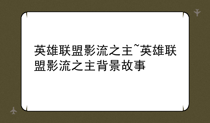 英雄联盟影流之主~英雄联盟影流之主背景故事