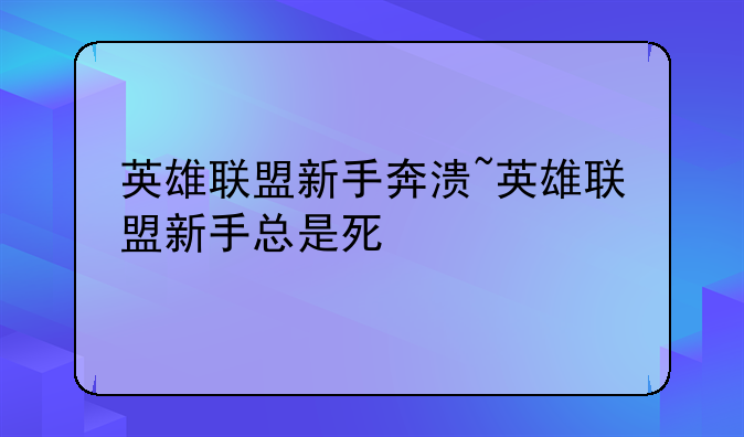 英雄联盟新手奔溃~英雄联盟新手总是死