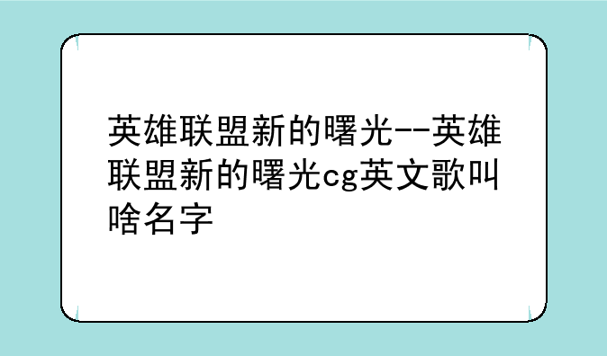 英雄联盟新的曙光--英雄联盟新的曙光cg英文歌叫啥名字