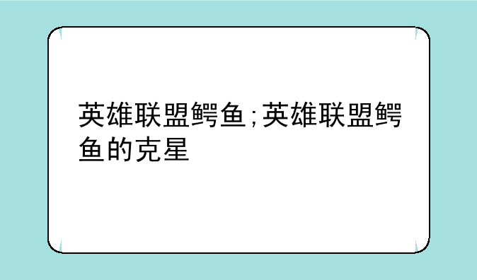 英雄联盟鳄鱼;英雄联盟鳄鱼的克星
