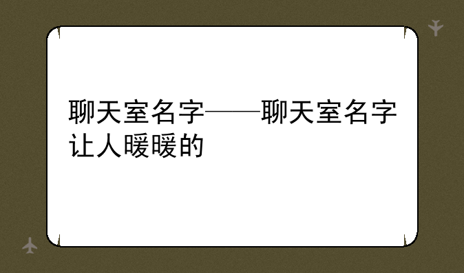 聊天室名字——聊天室名字让人暖暖的