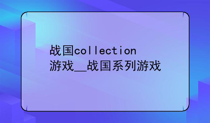 战国collection游戏__战国系列游戏