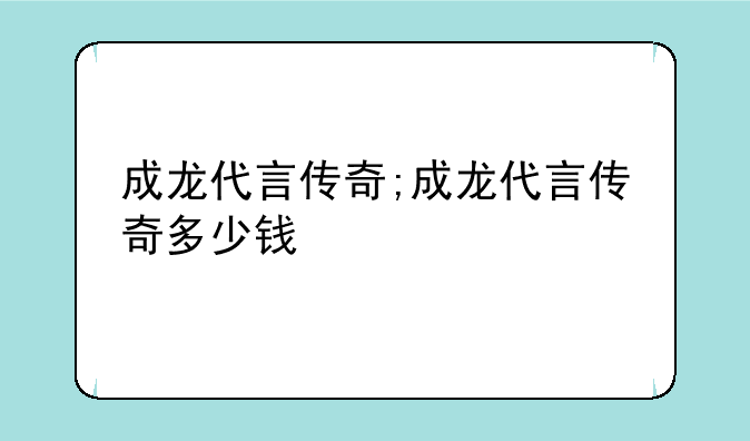 成龙代言传奇;成龙代言传奇多少钱