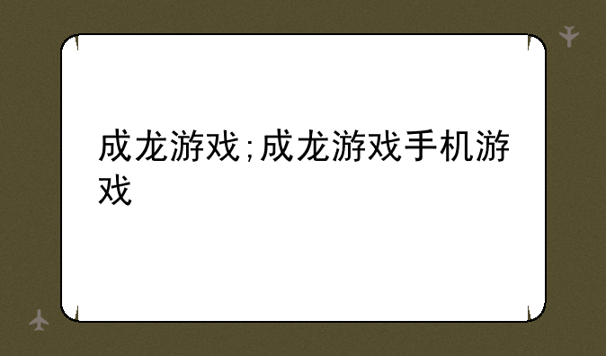 成龙游戏;成龙游戏手机游戏