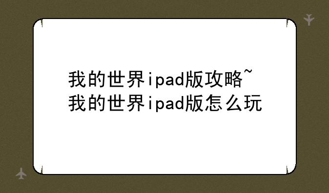 我的世界ipad版攻略~我的世界ipad版怎么玩