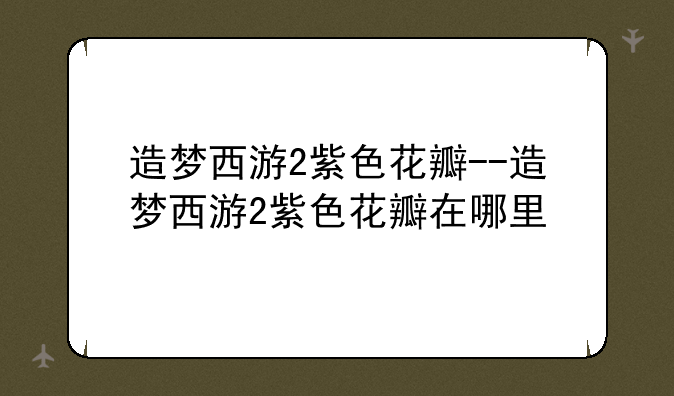 造梦西游2紫色花瓣--造梦西游2紫色花瓣在哪里
