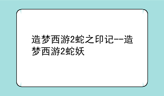 造梦西游2蛇之印记--造梦西游2蛇妖