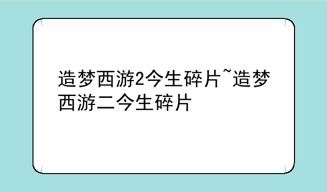 造梦西游2今生碎片~造梦西游二今生碎片