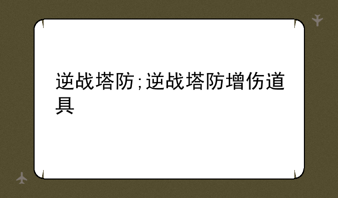 逆战塔防;逆战塔防增伤道具